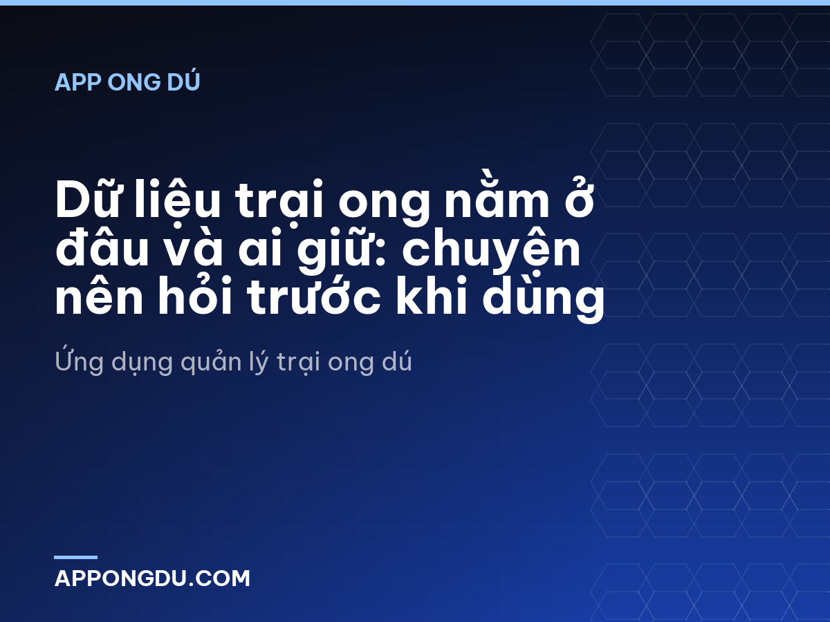 Dữ liệu trại ong nằm ở đâu và ai giữ: chuyện nên hỏi trước khi dùng