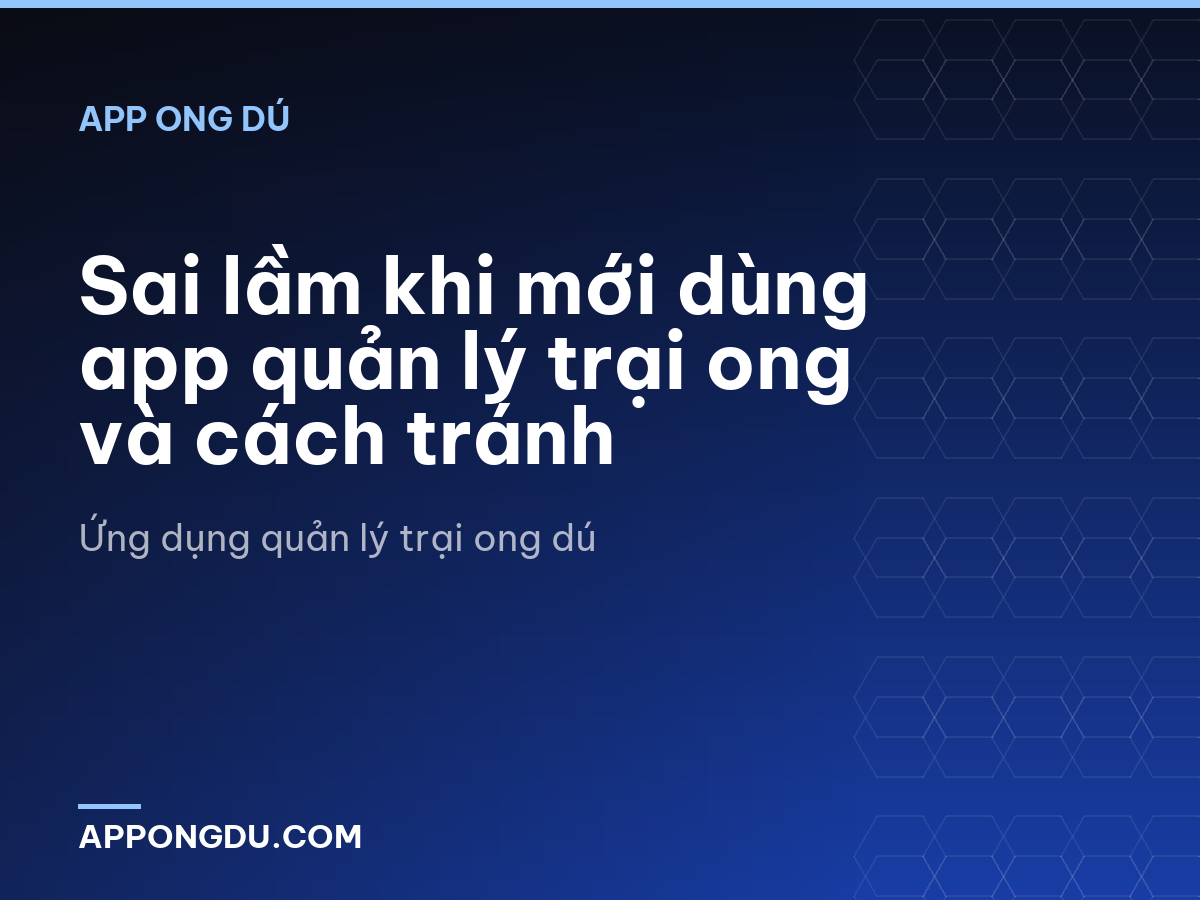 Sai lầm khi mới dùng app quản lý trại ong và cách tránh