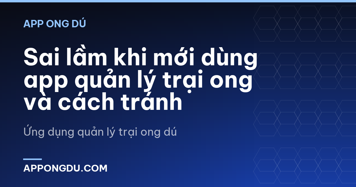 Sai lầm khi mới dùng app quản lý trại ong và cách tránh